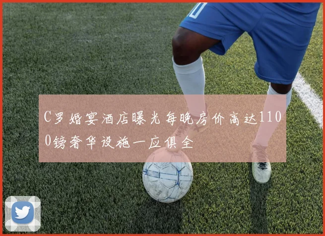 C罗婚宴酒店曝光每晚房价高达1100镑奢华设施一应俱全