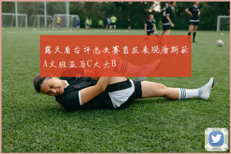 露天看台评总决赛首发表现唐斯获A文班亚马C大头B
