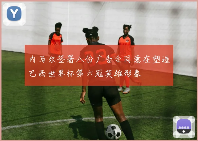 内马尔签署八份广告合同意在塑造巴西世界杯第六冠英雄形象