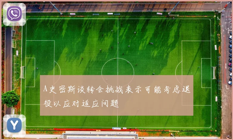 A史密斯谈转会挑战表示可能考虑退役以应对适应问题