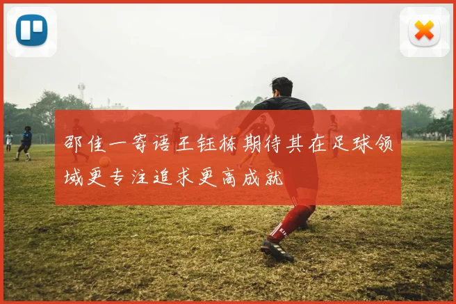 邵佳一寄语王钰栋期待其在足球领域更专注追求更高成就