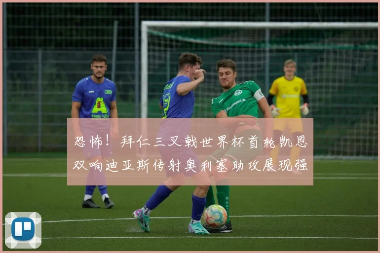 恐怖！拜仁三叉戟世界杯首轮凯恩双响迪亚斯传射奥利塞助攻展现强大实力