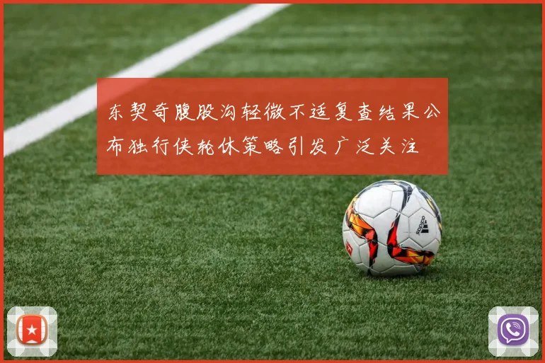 东契奇腹股沟轻微不适复查结果公布独行侠轮休策略引发广泛关注