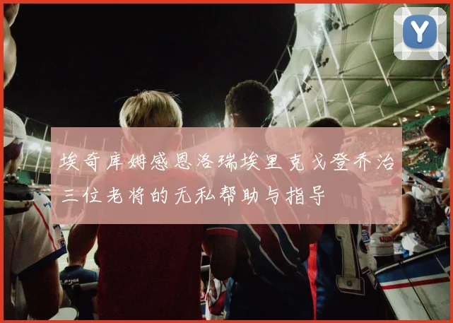 埃奇库姆感恩洛瑞埃里克戈登乔治三位老将的无私帮助与指导