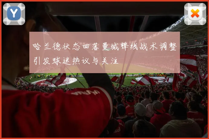 哈兰德状态回落曼城锋线战术调整引发球迷热议与关注