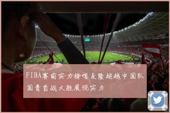 FIBA赛前实力榜喀麦隆超越中国队国青首战大胜展现实力