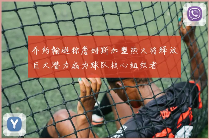 乔约翰逊称詹姆斯加盟热火将释放巨大潜力成为球队核心组织者