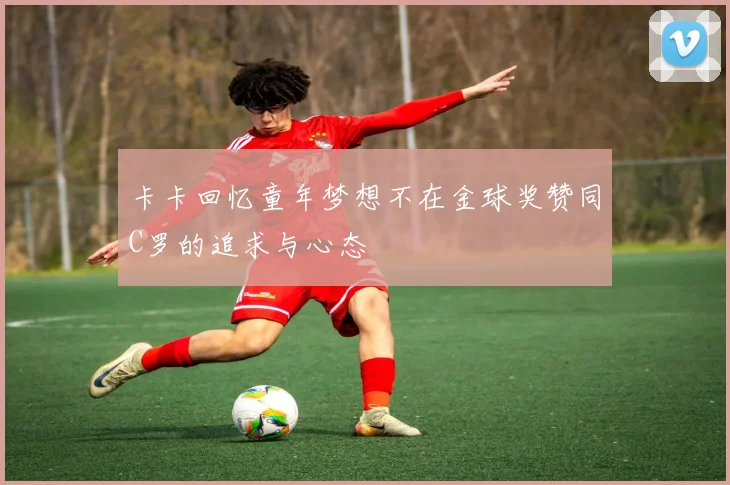 卡卡回忆童年梦想不在金球奖赞同C罗的追求与心态