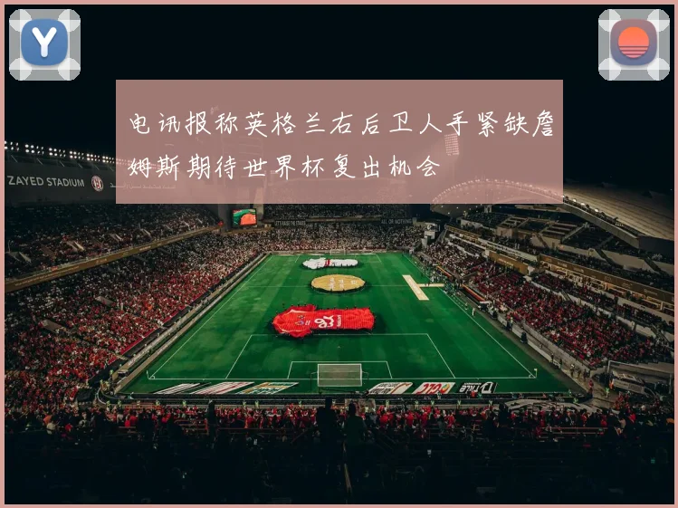 电讯报称英格兰右后卫人手紧缺詹姆斯期待世界杯复出机会